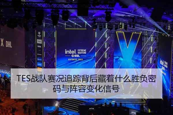 TES战队赛况追踪背后藏着什么胜负密码与阵容变化信号